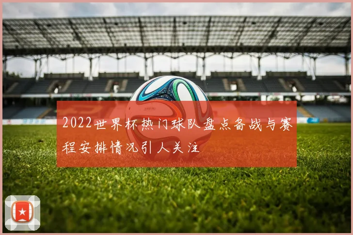 2022世界杯热门球队盘点备战与赛程安排情况引人关注