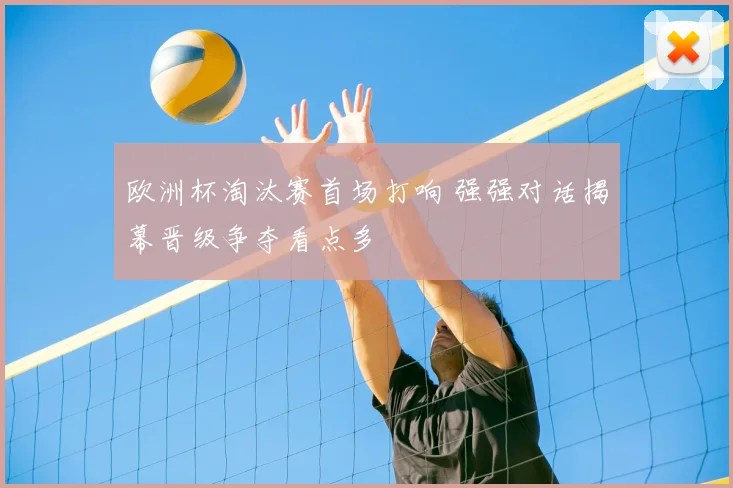 欧洲杯淘汰赛首场打响 强强对话揭幕晋级争夺看点多