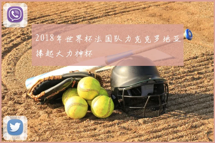 2018年世界杯法国队力克克罗地亚捧起大力神杯