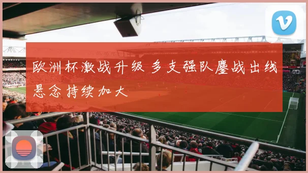 欧洲杯激战升级 多支强队鏖战出线悬念持续加大