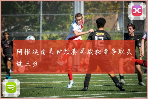 阿根廷南美世预赛再战秘鲁争取关键三分