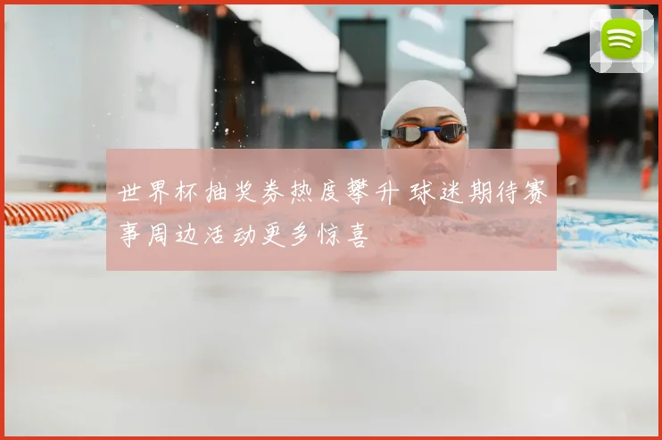 世界杯抽奖券热度攀升 球迷期待赛事周边活动更多惊喜
