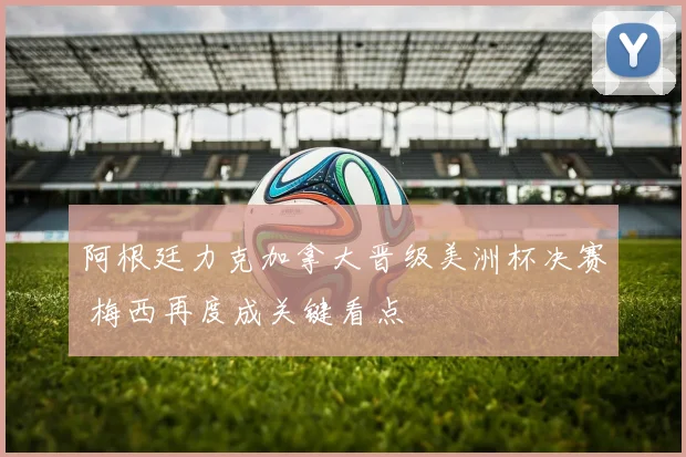 阿根廷力克加拿大晋级美洲杯决赛 梅西再度成关键看点