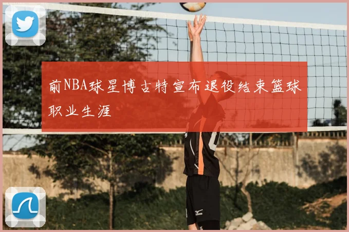 前NBA球星博古特宣布退役结束篮球职业生涯