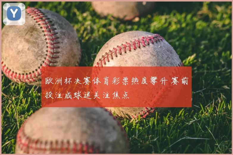 欧洲杯决赛体育彩票热度攀升 赛前投注成球迷关注焦点
