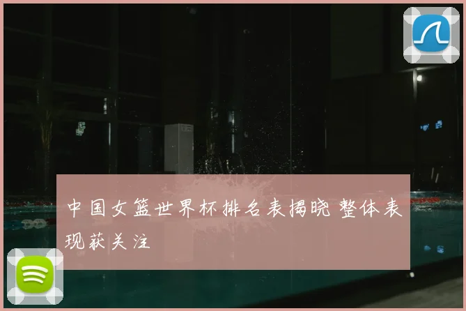 中国女篮世界杯排名表揭晓 整体表现获关注