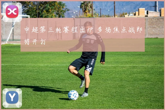 中超第三轮赛程出炉 多场焦点战即将开打