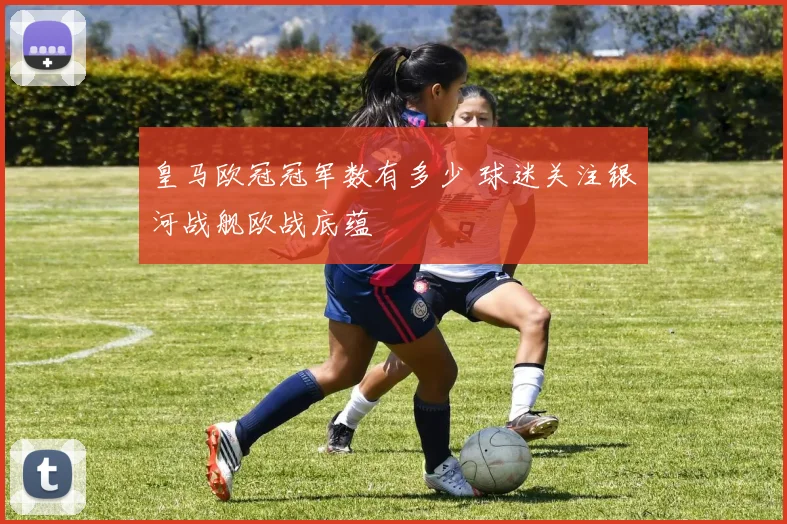 皇马欧冠冠军数有多少 球迷关注银河战舰欧战底蕴