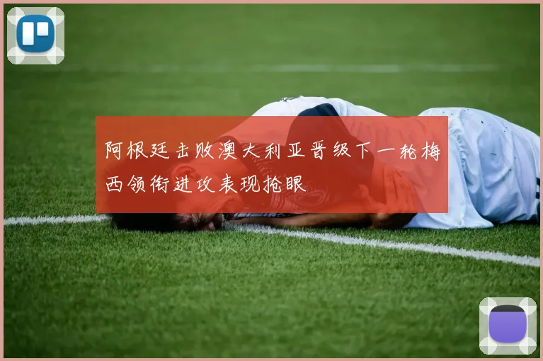 阿根廷击败澳大利亚晋级下一轮梅西领衔进攻表现抢眼