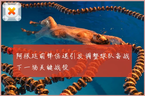 阿根廷前锋伤退引发调整球队备战下一场关键战役
