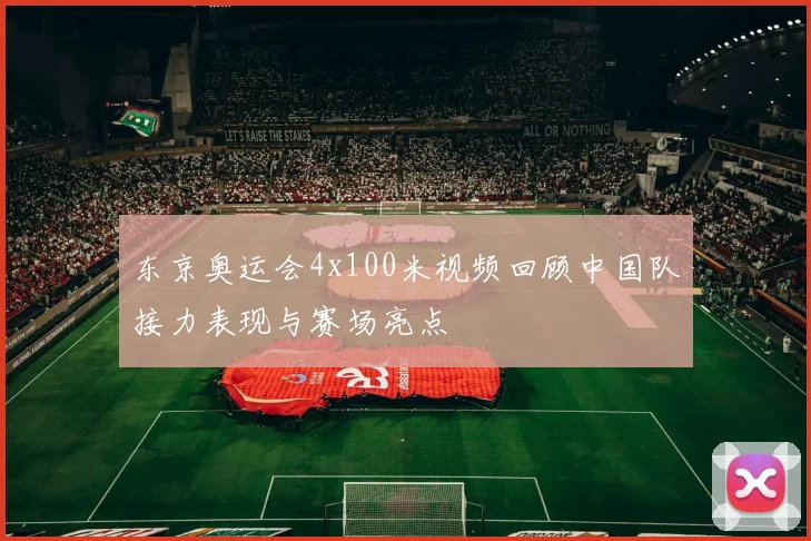 东京奥运会4x100米视频回顾中国队接力表现与赛场亮点