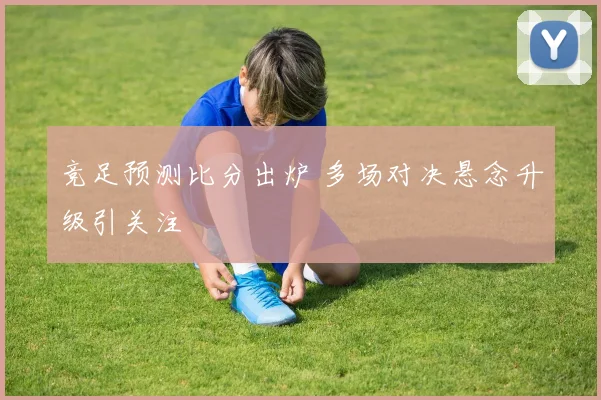 竞足预测比分出炉 多场对决悬念升级引关注