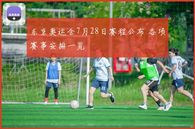东京奥运会7月28日赛程公布 各项赛事安排一览