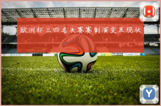 欧洲杯三四名决赛赛制演变及现状