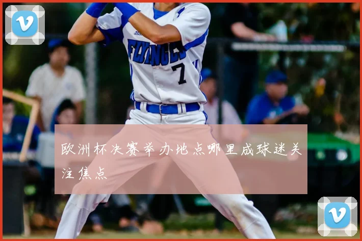 欧洲杯决赛举办地点哪里成球迷关注焦点