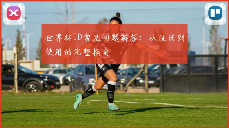 世界杯ID常见问题解答：从注册到使用的完整指南