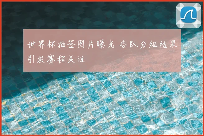 世界杯抽签图片曝光 各队分组结果引发赛程关注