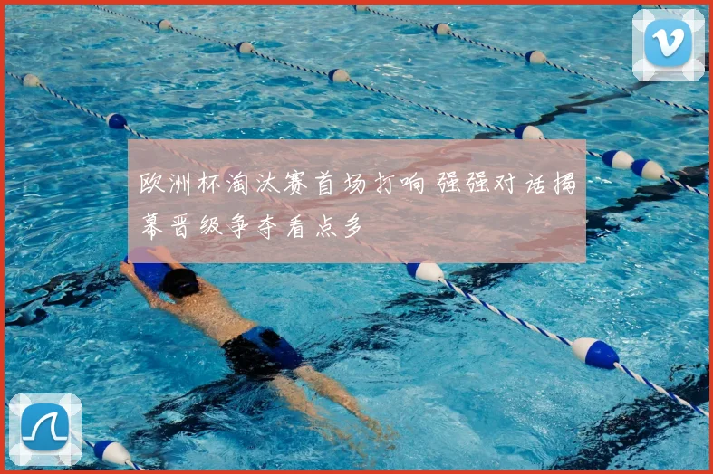 欧洲杯淘汰赛首场打响 强强对话揭幕晋级争夺看点多
