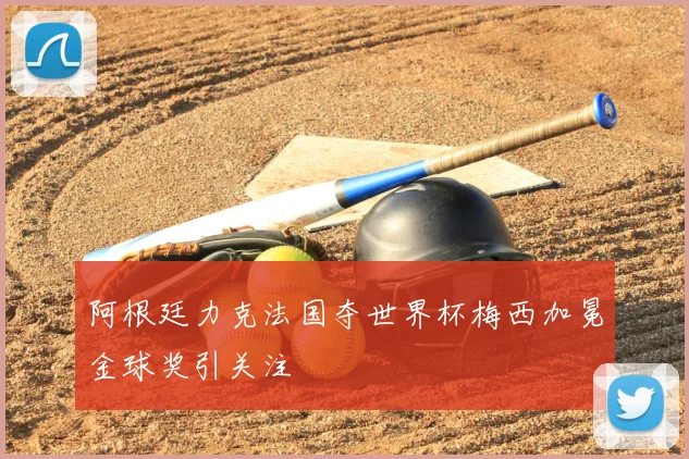 阿根廷力克法国夺世界杯梅西加冕金球奖引关注