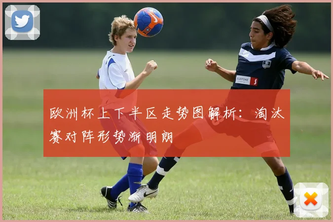 欧洲杯上下半区走势图解析:淘汰赛对阵形势渐明朗