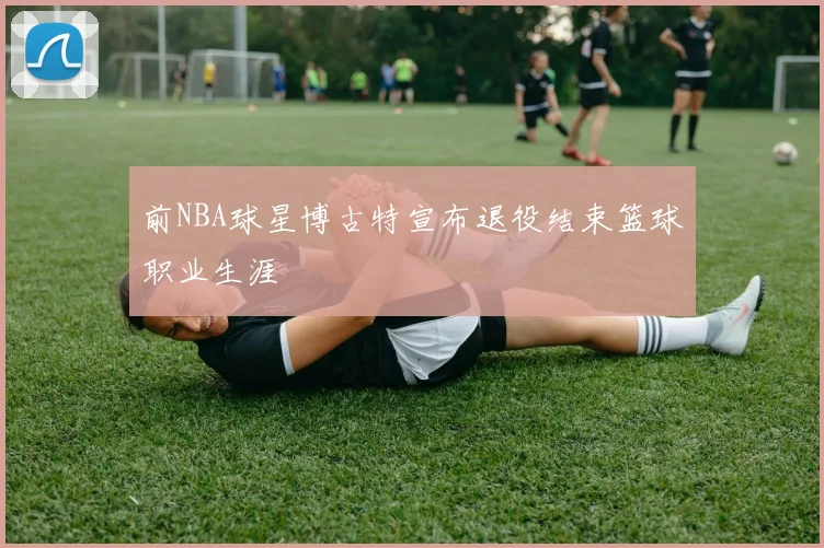 前NBA球星博古特宣布退役结束篮球职业生涯