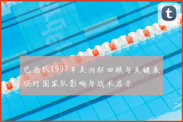 巴西队1997年美洲杯回顾与关键表现对国家队影响与战术启示