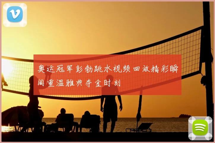奥运冠军彭勃跳水视频回放精彩瞬间重温雅典夺金时刻
