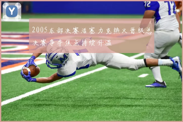 2005东部决赛活塞力克热火晋级总决赛争夺焦点持续升温