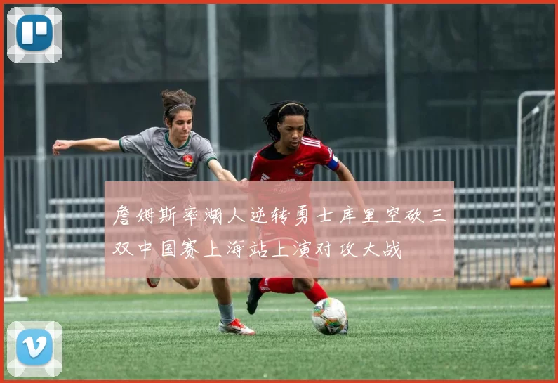 詹姆斯率湖人逆转勇士库里空砍三双中国赛上海站上演对攻大战