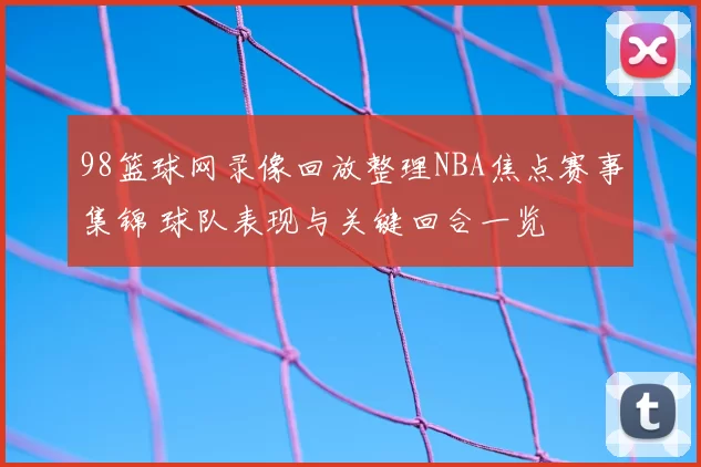 98篮球网录像回放整理NBA焦点赛事集锦 球队表现与关键回合一览
