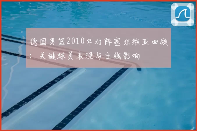 德国男篮2010年对阵塞尔维亚回顾：关键球员表现与出线影响