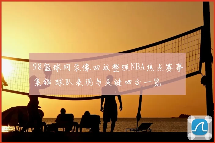 98篮球网录像回放整理NBA焦点赛事集锦 球队表现与关键回合一览