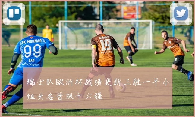 瑞士队欧洲杯战绩更新三胜一平小组头名晋级十六强