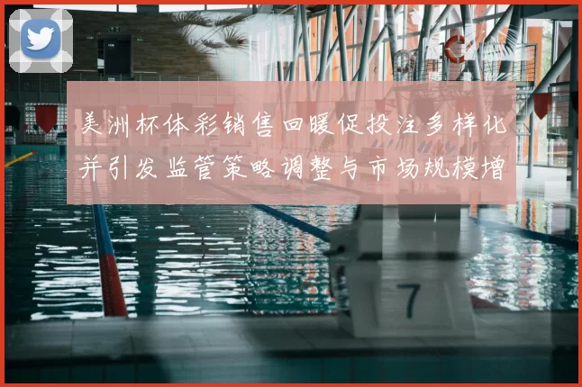 美洲杯体彩销售回暖促投注多样化并引发监管策略调整与市场规模增长