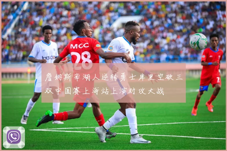 詹姆斯率湖人逆转勇士库里空砍三双中国赛上海站上演对攻大战