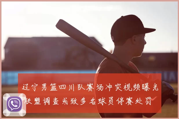 辽宁男篮四川队赛场冲突视频曝光 联盟调查或致多名球员停赛处罚